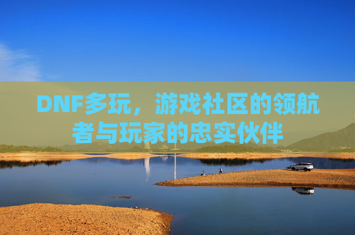 DNF多玩，游戏社区的领航者与玩家的忠实伙伴