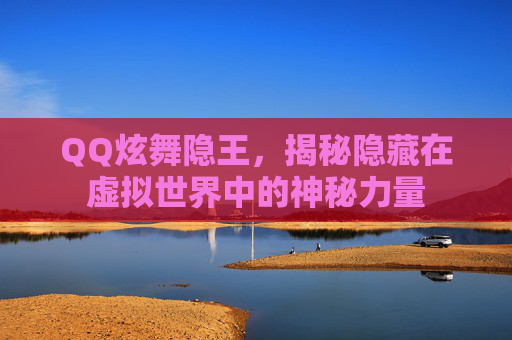 QQ炫舞隐王,揭秘隐藏在虚拟世界中的神秘力量 QQ炫舞隐王,揭秘隐藏在虚拟世界中的神秘力量