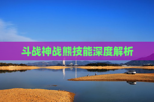 斗战神战熊技能深度解析