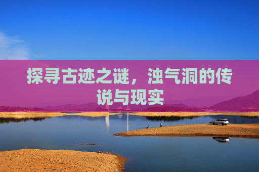 探寻古迹之谜，浊气洞的传说与现实