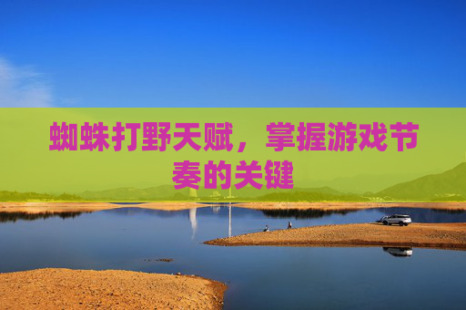 蜘蛛打野天赋,掌握游戏节奏的关键 蜘蛛打野天赋,掌握游戏节奏的关键