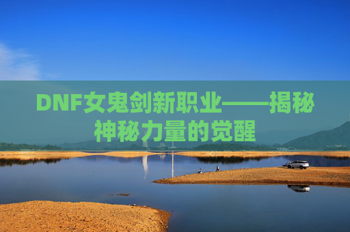 DNF女鬼剑新职业——揭秘神秘力量的觉醒