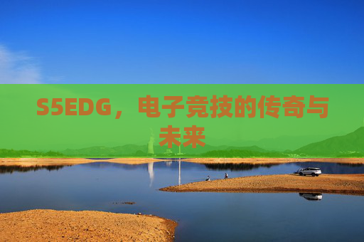 S5EDG,电子竞技的传奇与未来 S5EDG,电子竞技的传奇与未来