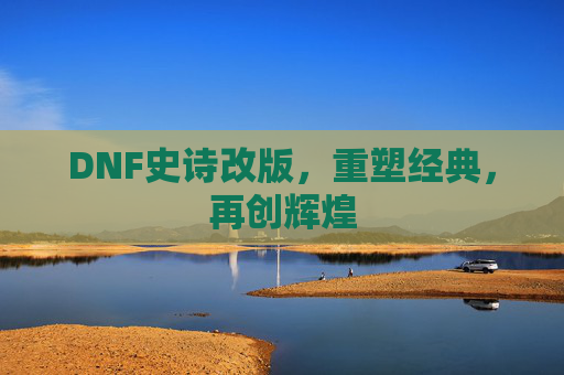 DNF史诗改版，重塑经典，再创辉煌
