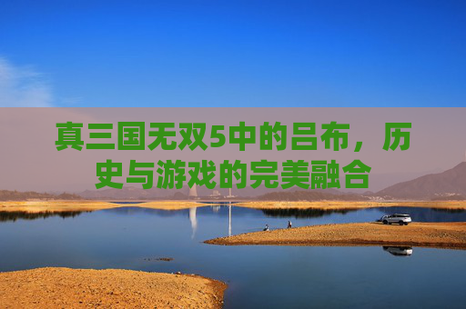 真三国无双5中的吕布，历史与游戏的完美融合