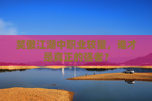 笑傲江湖中职业较量，谁才是真正的强者？