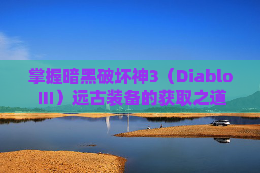 掌握暗黑破坏神3(Diablo III)远古装备的获取之道 掌握暗黑破坏神3(Diablo III)远古装备的获取之道