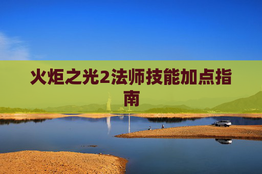 火炬之光2法师技能加点指南 火炬之光2法师技能加点指南