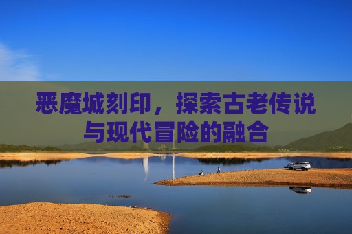 恶魔城刻印,探索古老传说与现代冒险的融合 恶魔城刻印,探索古老传说与现代冒险的融合