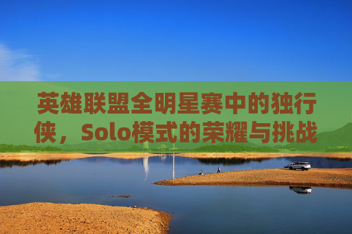 英雄联盟全明星赛中的独行侠,Solo模式的荣耀与挑战 英雄联盟全明星赛中的独行侠,Solo模式的荣耀与挑战