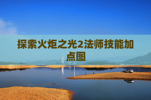 探索火炬之光2法师技能加点图 探索火炬之光2法师技能加点图