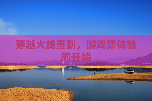 穿越火线签到,游戏新体验的开始 穿越火线签到,游戏新体验的开始