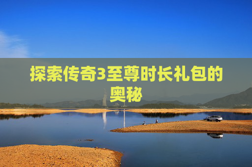 探索传奇3至尊时长礼包的奥秘