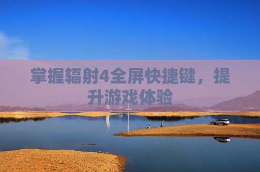 掌握辐射4全屏快捷键,提升游戏体验 掌握辐射4全屏快捷键,提升游戏体验