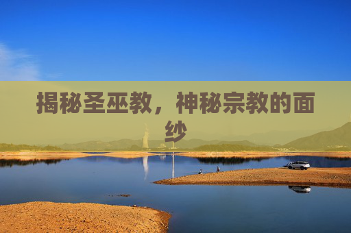 揭秘圣巫教，神秘宗教的面纱