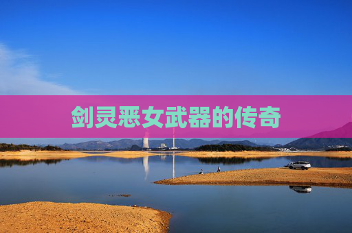 剑灵恶女武器的传奇 剑灵恶女武器的传奇