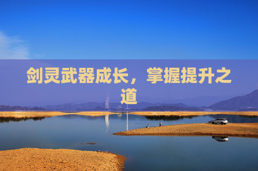 剑灵武器成长,掌握提升之道 剑灵武器成长,掌握提升之道