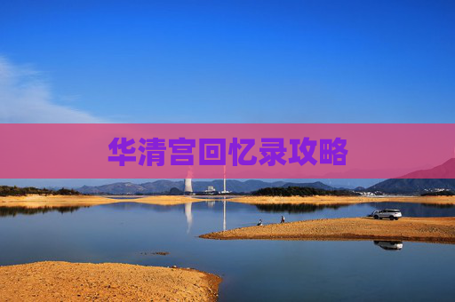 华清宫回忆录攻略 华清宫回忆录攻略