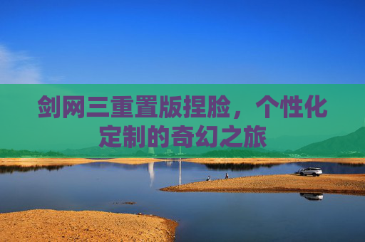 剑网三重置版捏脸，个性化定制的奇幻之旅