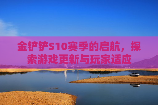金铲铲S10赛季的启航,探索游戏更新与玩家适应 金铲铲S10赛季的启航,探索游戏更新与玩家适应
