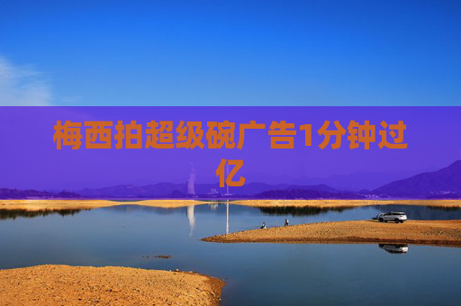 梅西拍超级碗广告1分钟过亿 梅西拍超级碗广告1分钟过亿