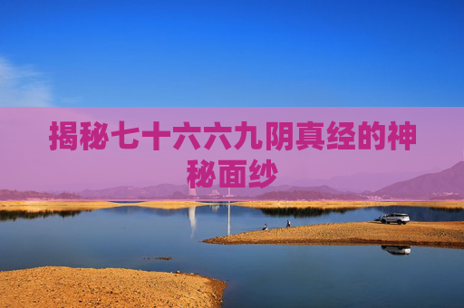 揭秘七十六六九阴真经的神秘面纱
