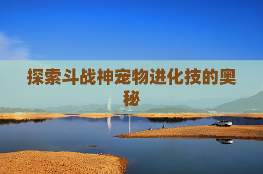 探索斗战神宠物进化技的奥秘