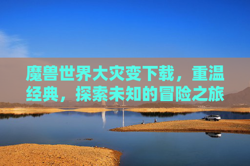 魔兽世界大灾变下载,重温经典,探索未知的冒险之旅 魔兽世界大灾变下载,重温经典,探索未知的冒险之旅