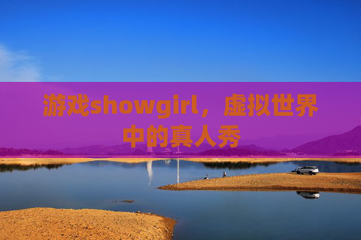 游戏showgirl,虚拟世界中的真人秀 游戏showgirl,虚拟世界中的真人秀
