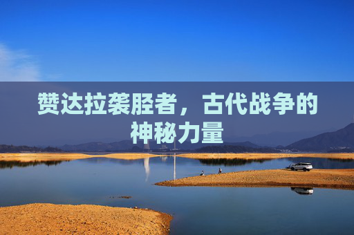 赞达拉袭胫者，古代战争的神秘力量