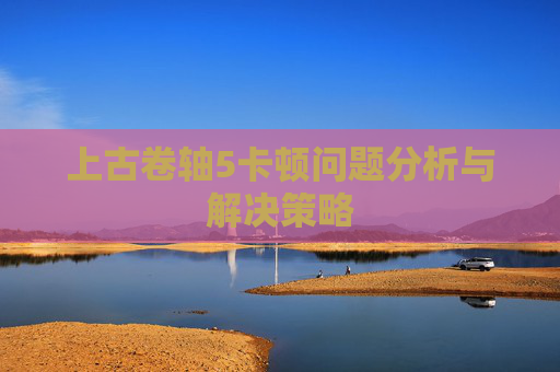 上古卷轴5卡顿问题分析与解决策略
