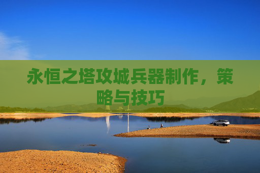 永恒之塔攻城兵器制作，策略与技巧