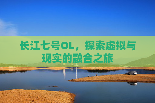 长江七号OL,探索虚拟与现实的融合之旅 长江七号OL,探索虚拟与现实的融合之旅