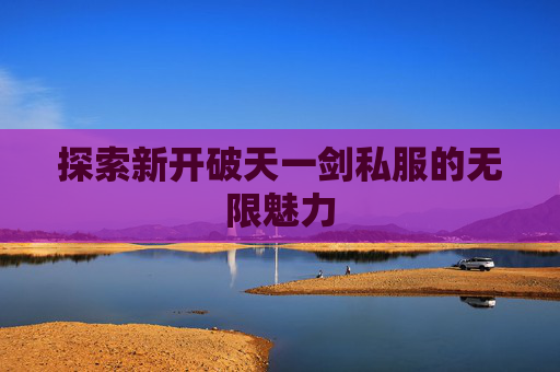 探索新开破天一剑私服的无限魅力 探索新开破天一剑私服的无限魅力