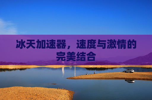 冰天加速器，速度与激情的完美结合