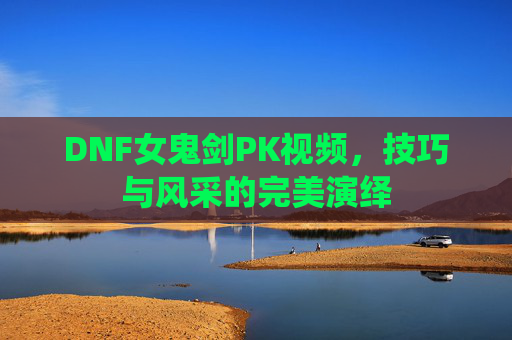 DNF女鬼剑PK视频，技巧与风采的完美演绎