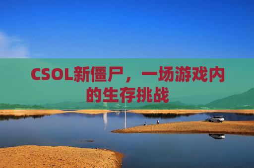 CSOL新僵尸,一场游戏内的生存挑战 CSOL新僵尸,一场游戏内的生存挑战