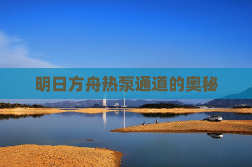 明日方舟热泵通道的奥秘 明日方舟热泵通道的奥秘