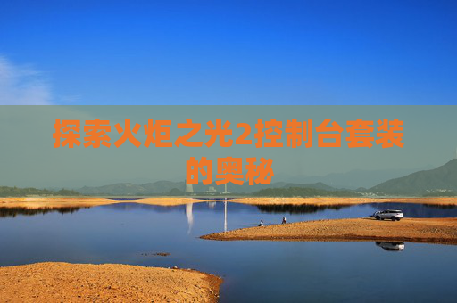 探索火炬之光2控制台套装的奥秘 探索火炬之光2控制台套装的奥秘