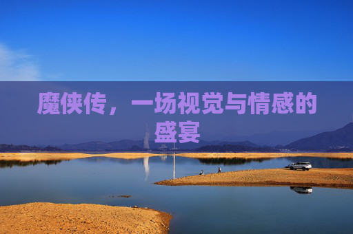 魔侠传,一场视觉与情感的盛宴 魔侠传,一场视觉与情感的盛宴