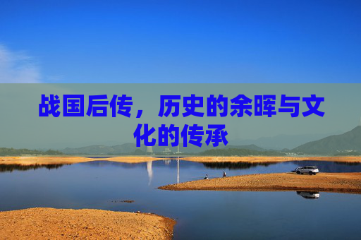 战国后传,历史的余晖与文化的传承 战国后传,历史的余晖与文化的传承