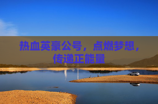 热血英豪公号，点燃梦想，传递正能量