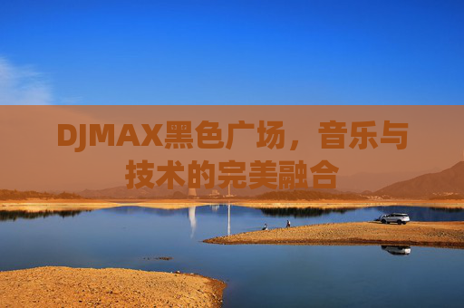DJMAX黑色广场,音乐与技术的完美融合 DJMAX黑色广场,音乐与技术的完美融合
