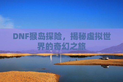 DNF猴岛探险,揭秘虚拟世界的奇幻之旅 DNF猴岛探险,揭秘虚拟世界的奇幻之旅