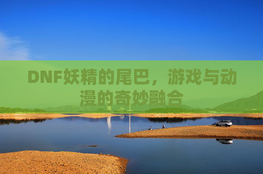 DNF妖精的尾巴，游戏与动漫的奇妙融合