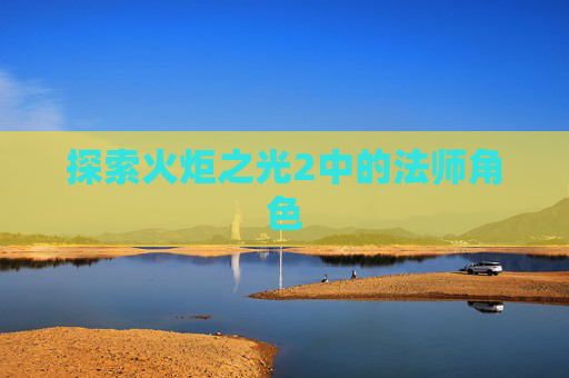探索火炬之光2中的法师角色