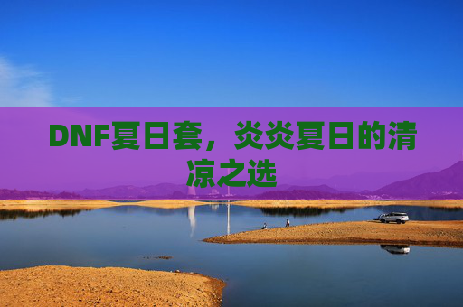 DNF夏日套,炎炎夏日的清凉之选 DNF夏日套,炎炎夏日的清凉之选