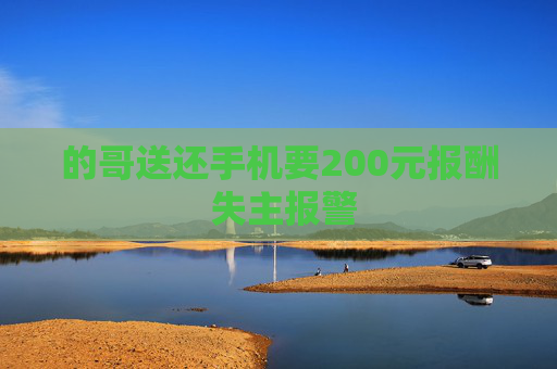 的哥送还手机要200元报酬 失主报警