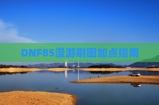 DNF85漫游刷图加点指南 DNF85漫游刷图加点指南