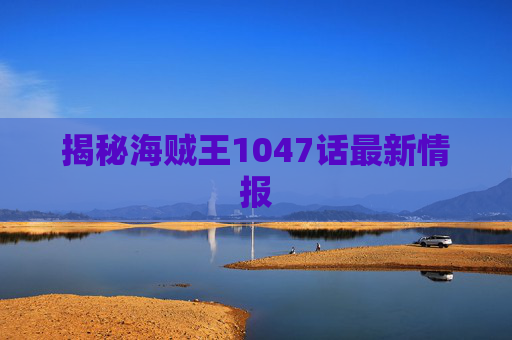 揭秘海贼王1047话最新情报 揭秘海贼王1047话最新情报